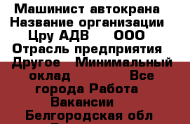 Машинист автокрана › Название организации ­ Цру АДВ777, ООО › Отрасль предприятия ­ Другое › Минимальный оклад ­ 55 000 - Все города Работа » Вакансии   . Белгородская обл.,Белгород г.